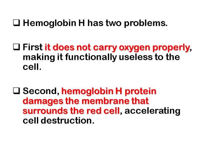 Hemoglobin H has two problems.   First it does not carry oxygen properly,